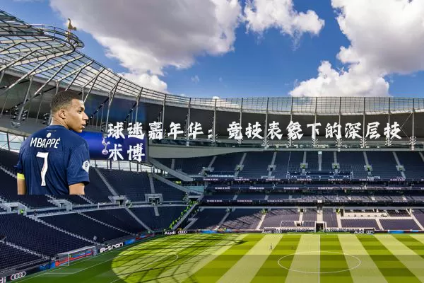 球迷嘉年华:竞技表象下的深层技术博弈