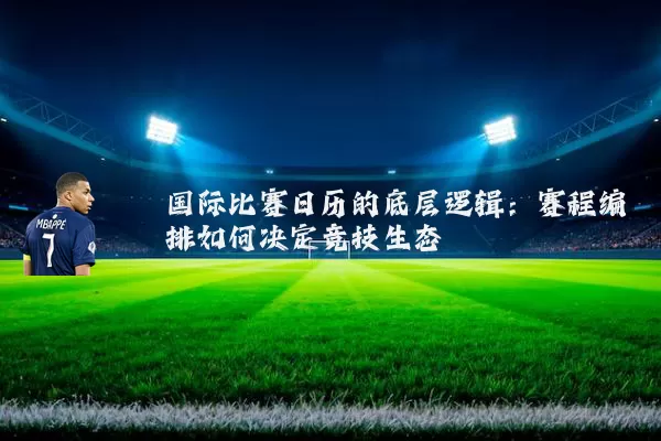 国际比赛日历的底层逻辑:赛程编排如何决定竞技生态