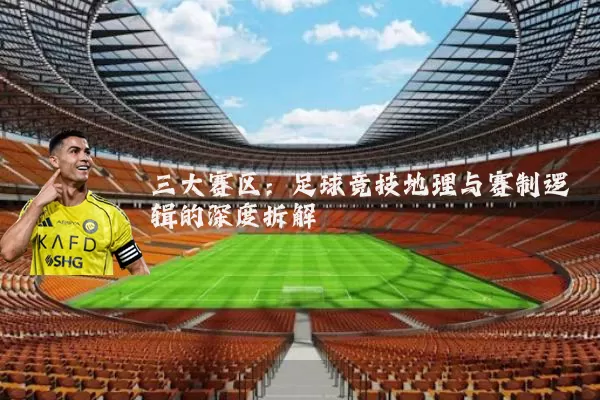 三大赛区：足球竞技地理与赛制逻辑的深度拆解