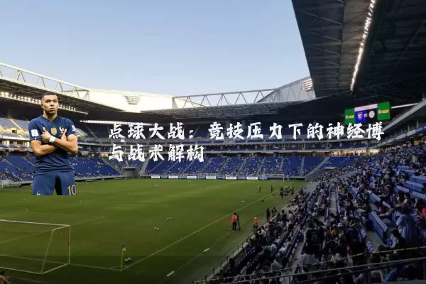 点球大战：竞技压力下的神经博弈与战术解构