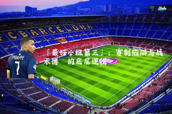 「最好小组第三」：赛制陷阱与战术博弈的底层逻辑