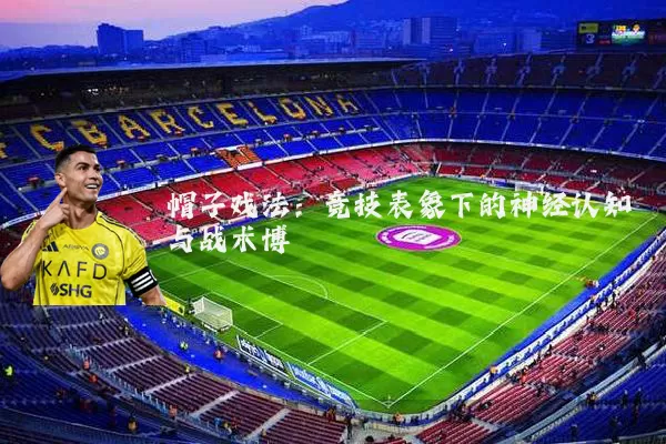 帽子戏法:竞技表象下的神经认知与战术博弈