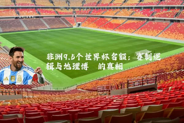 非洲9.5个世界杯名额:赛制逻辑与地理博弈的真相