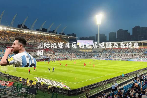 国际比赛日历的底层逻辑与竞技真相