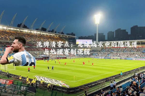 洗牌清零点：足球战术中的隐性博弈与地理赛制逻辑