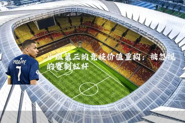 小组第三的竞技价值重构：被忽视的赛制杠杆