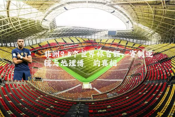 非洲9.5个世界杯名额：赛制逻辑与地理博弈的真相