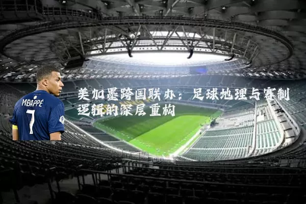美加墨跨国联办：足球地理与赛制逻辑的深层重构