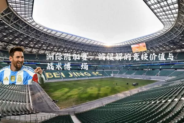 洲际附加赛：被误解的竞技价值与战术博弈场